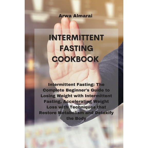 Intermittent Fasting Cookbook: Intermittent Fasting: The Complete Beginner's Guide to Losing Weight with Intermittent Fasting, Accelerating Weight Loss with Techniques that Restore Metabolism and Deto