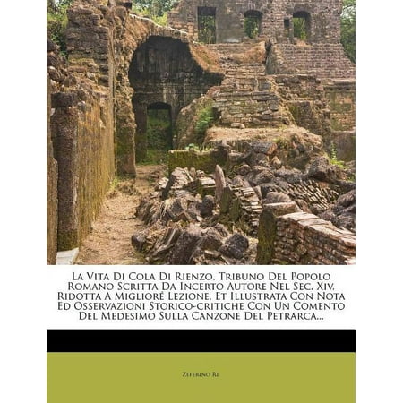 La Vita Di Cola Di Rienzo Tribuno del Popolo Romano Scritta Da Incerto Autore Nel Sec. XIV Ridotta a Miglior&iuml;&iquest;&frac12; Lezione Et Illustrata Con Nota Ed Osservazioni Storico-Critiche Con Un Comento del Medesimo Sulla Canzone del Petrarca...
