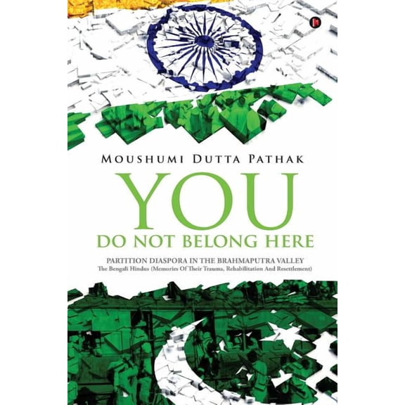 You Do Not Belong Here: Partition Diaspora in the Brahmaputra Valley: The Bengali Hindus (Memories of Their Trauma, Rehabilitation and Resettl