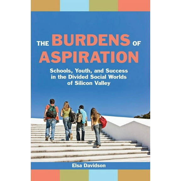 The Burdens of Aspiration: Schools, Youth, and Success in the Divided Social Worlds of Silicon Valley, (Hardcover)