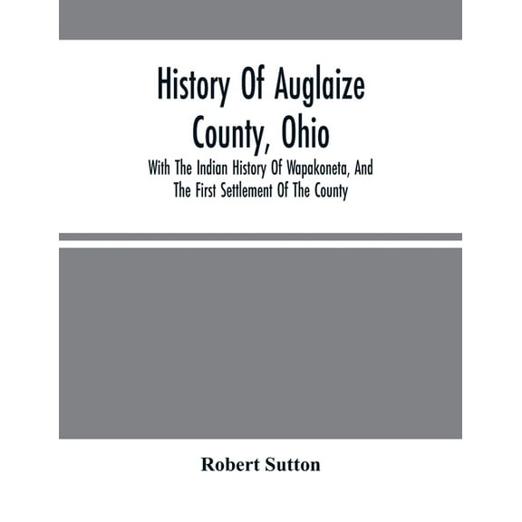 History Of Auglaize County, Ohio: With The Indian History Of Wapakoneta, And The First Settlement Of The County, (Paperback)
