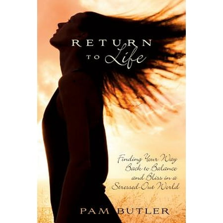 Balanced Returns - Return to Life : Finding Your Way Back to Balance and Bliss in a Stressed-Out World