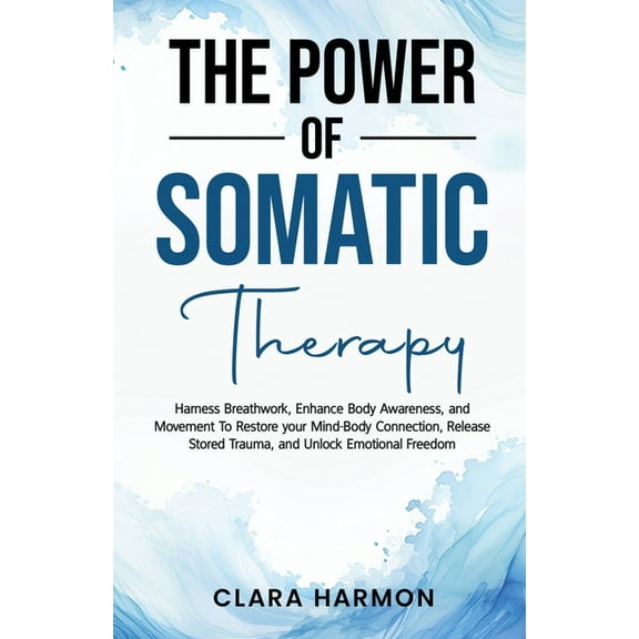 The Power of Somatic Therapy: Harness Breathwork, Enhance Body Awareness and Movement to Restore the Mind-Body Connectio, (Paperback)