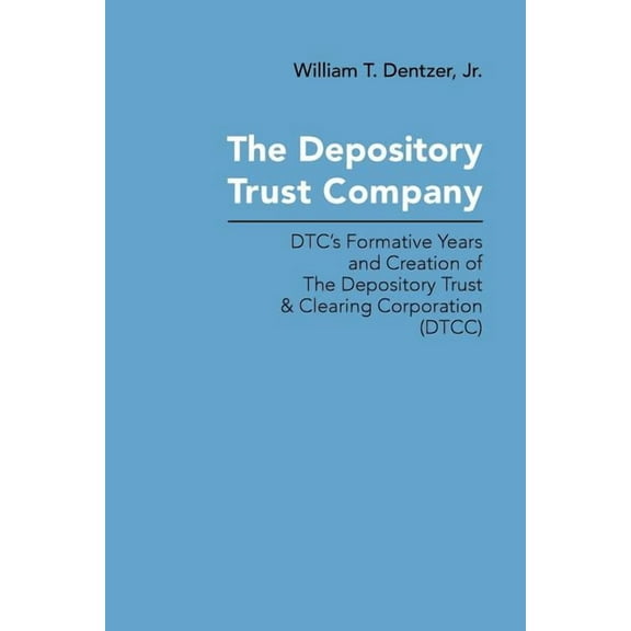 The Depository Trust Company: DTC's Formative Years and Creation of The Depository Trust & Clearing Corporation (DTCC), (Paperback)