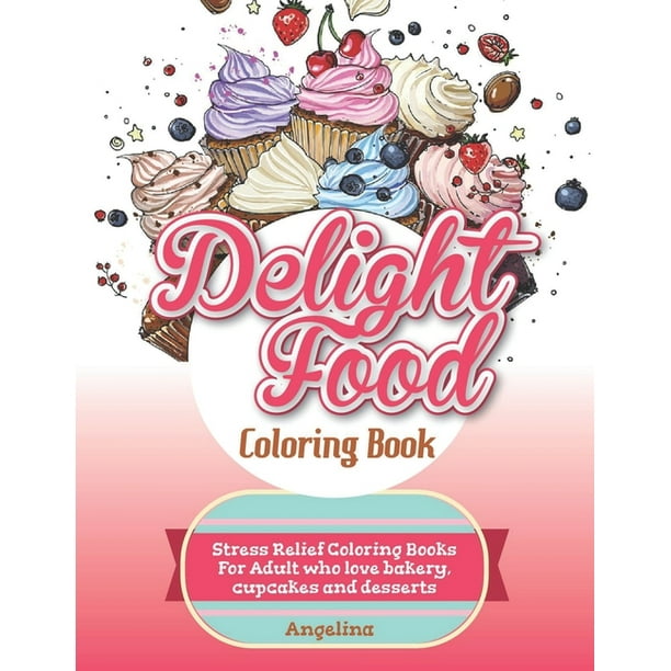 Delight Food Coloring Book Stress Relief Coloring Books For Adult Who Love Bakery Cupcakes And Desserts Paperback Walmart Com Walmart Com