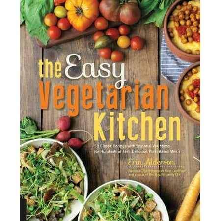 The Easy Vegetarian Kitchen : 50 Classic Recipes with Seasonal Variations for Hundreds of Fast, Delicious Plant-Based