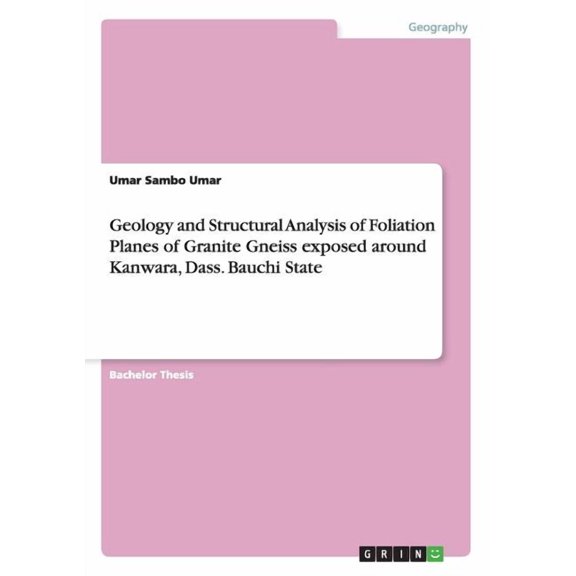 Geology and Structural Analysis of Foliation Planes of Granite Gneiss exposed around Kanwara, Dass. Bauchi State (Paperback)