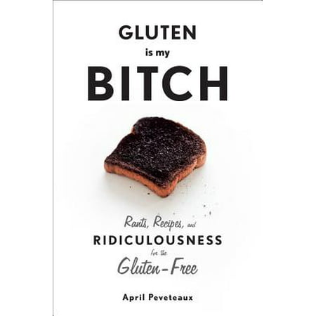 Gluten Is My Bitch : Rants, Recipes, and Ridiculousness for the
