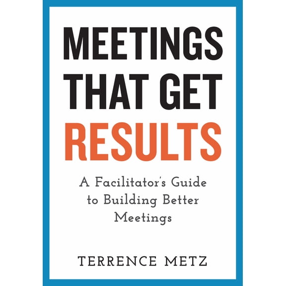 Meetings That Get Results: A Facilitator's Guide to Building Better Meetings, (Paperback)
