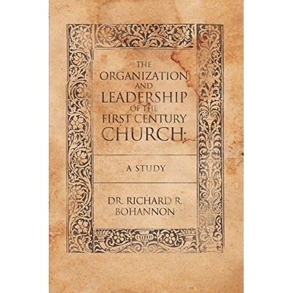 The Organization and Leadership of the First Century Church: A Study Paperback 1449713424 9781449713423 Richard R. Bohannon, Dr Richard R. Bohannon
