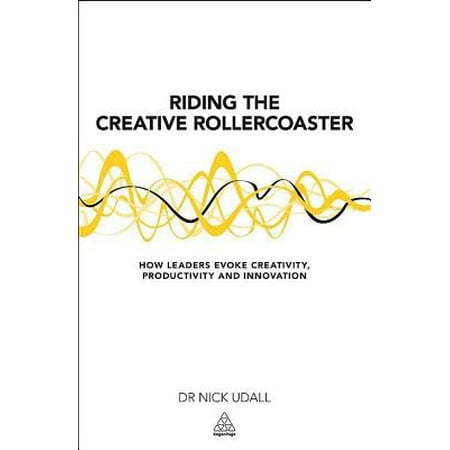 Creative Leader Riding the Creative Rollercoaster : How Leaders Evoke Creativity, Productivity and Innovation ()