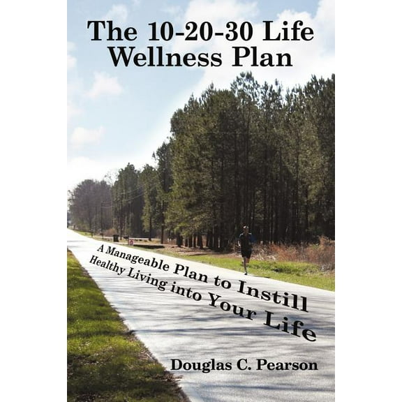 The 10-20-30 Life Wellness Plan: A Manageable Plan to Instill Healthy Living into Your Life
