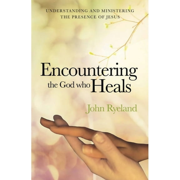 Encountering the God Who Heals: Understanding, Encountering and Ministering the Presence of Jesus, (Paperback)