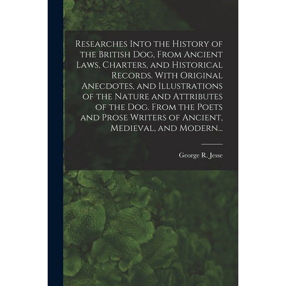 Researches Into the History of the British Dog, From Ancient Laws, Charters, and Historical Records. With Original Anecdotes, and Illustrations of the Nature and Attributes of the Dog. From the Poets and Prose Writers of Ancient, Medieval, and Modern... (Paperback)