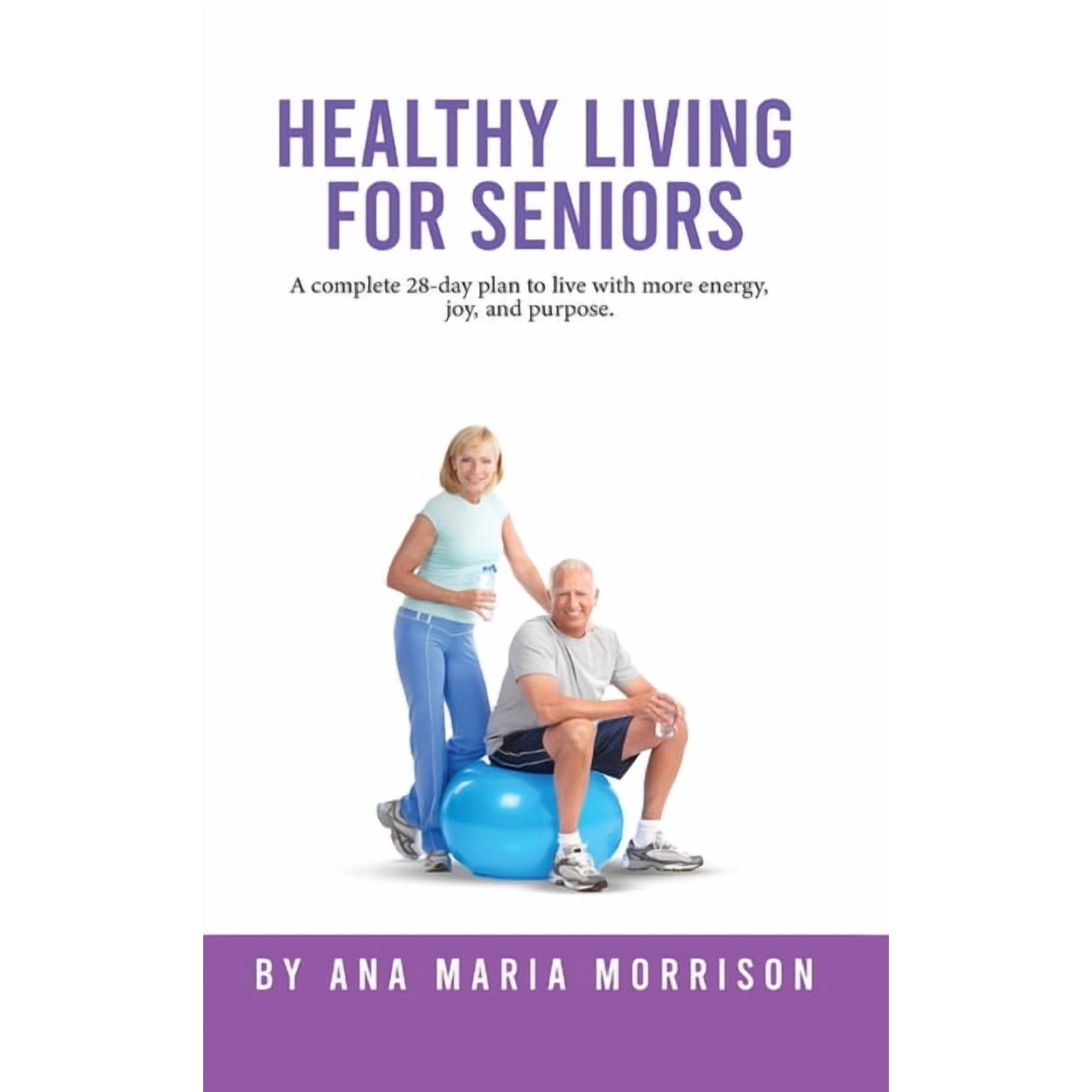 Healthy Living for Seniors: A complete 28-day plan to live with more energy joy and purpose. (Hardcover)