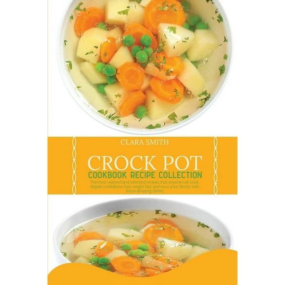 Crock Pot Cookbook Recipe Collection: The Most Wanted And Selected Recipes That Anyone Can Cook. Regain Confidence, Lose Weight Fast And Wow Your Family With Those Amazing Dishes (Paperback)