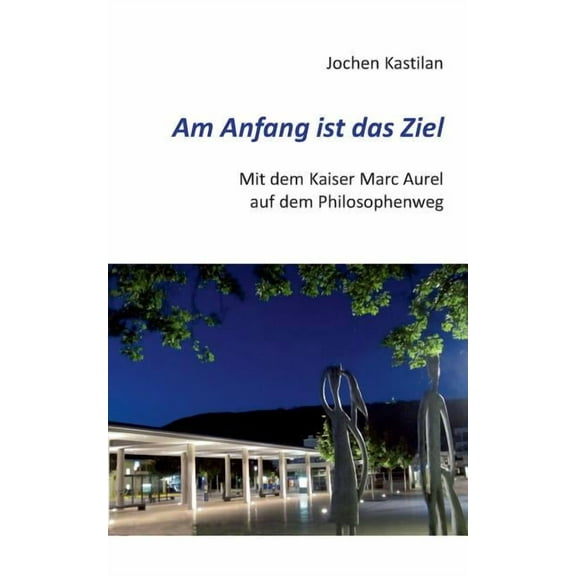 Am Anfang ist das Ziel: Mit dem Kaiser Marc Aurel auf dem Philosophenweg, (Paperback)