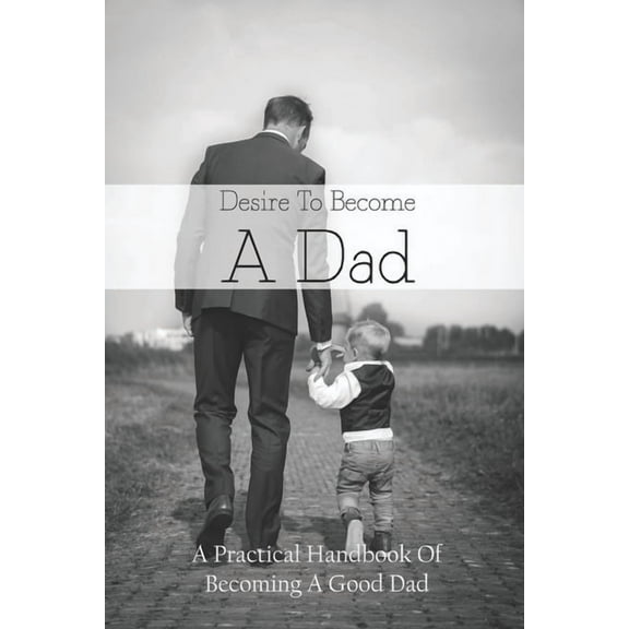 Desire To Become A Dad: A Practical Handbook Of Becoming A Good Dad: How To Be A Good Dad Books (Paperback)