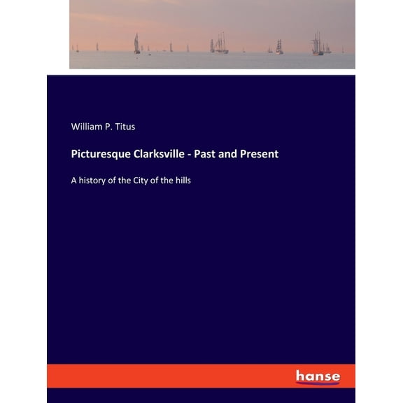 Picturesque Clarksville - Past and Present: A history of the City of the hills, (Paperback)