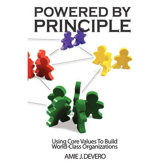 Powered by Principle : Using Core Values to Build World-class Organizations