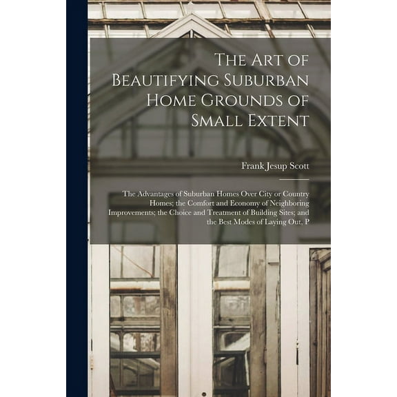 The art of Beautifying Suburban Home Grounds of Small Extent; the Advantages of Suburban Homes Over City or Country Homes; the Comfort and Economy of Neighboring Improvements; the Choice and Treatment