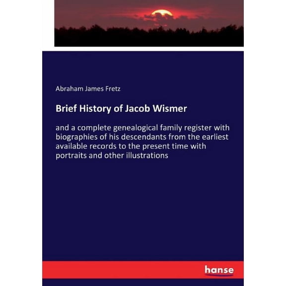 Brief History of Jacob Wismer: and a complete genealogical family register with biographies of his descendants from the , (Paperback)