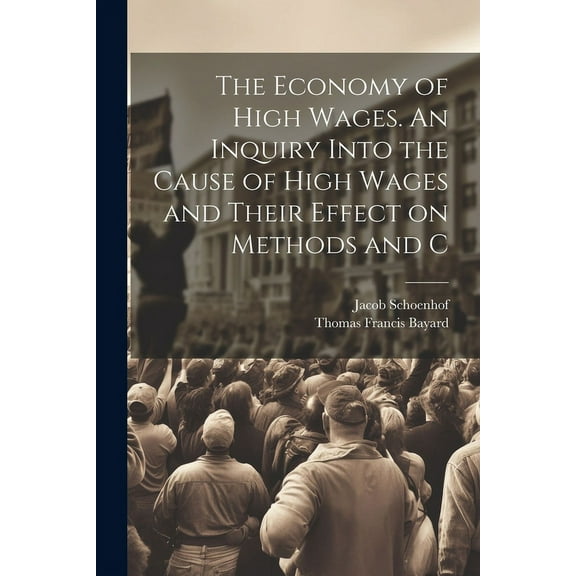 The Economy of High Wages. An Inquiry Into the Cause of High Wages and Their Effect on Methods and C (Paperback)