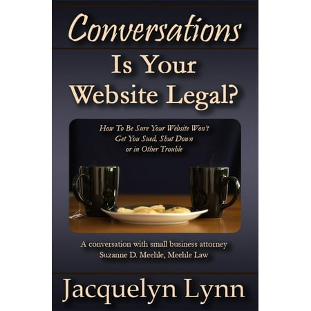 Is Your Website Legal? How To Be Sure Your Website Won’t Get You Sued, Shut Down or in Other Trouble -