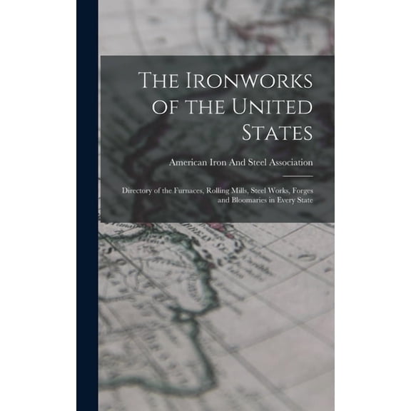 The Ironworks of the United States : Directory of the Furnaces, Rolling Mills, Steel Works, Forges and Bloomaries in Every State (Hardcover)
