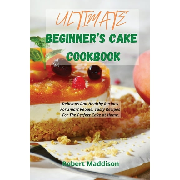 Ultimate Beginner's Cake Cookbook : Delicious And Healthy Recipes For Smart People. Tasty Recipes For The Perfect Cake at Home. (Paperback)