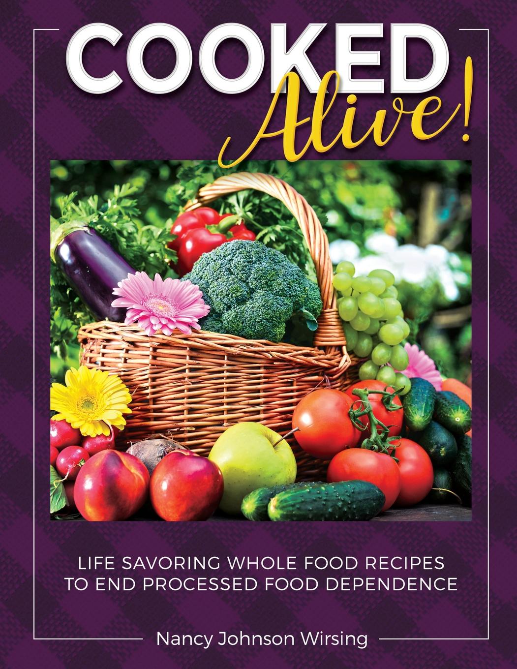Cooked Alive! Life Savoring Whole Food Recipes to End Processed Food Dependence