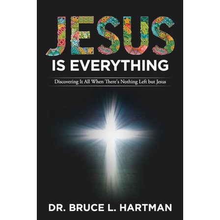 Jesus Is Everything: Discovering It All When There's Nothing Left but Jesus (Paperback) by Bruce L Hartman