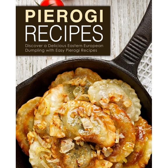 Pierogi Recipes: Discover a Delicious Eastern European Dumpling with Easy Pierogi Recipes (2nd Edition)