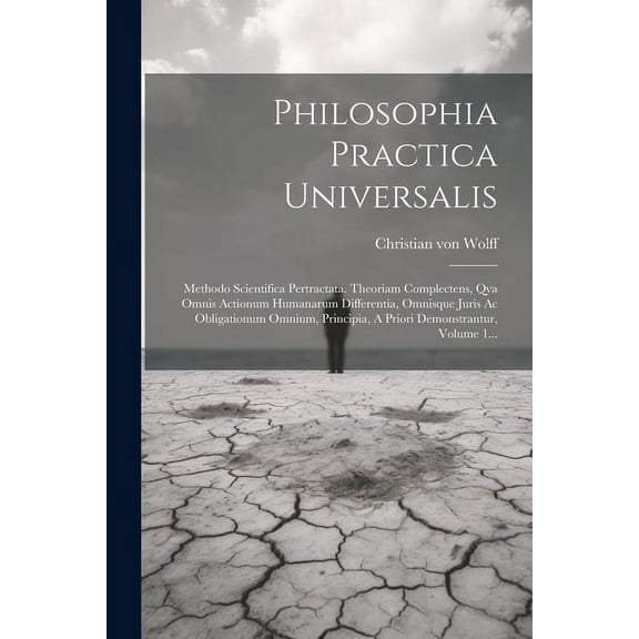 Philosophia Practica Universalis: Methodo Scientifica Pertractata. Theoriam Complectens, Qva Omnis Actionum Humanarum Differentia, Omnisque Juris Ac Obligationum Omnium, Principia, A Priori Demonstran
