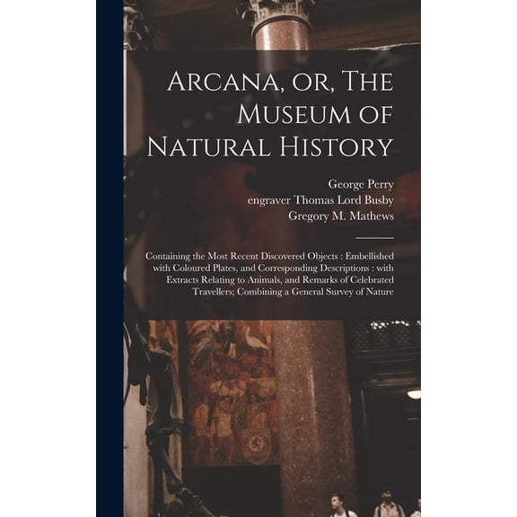 Arcana, or, The Museum of Natural History: Containing the Most Recent Discovered Objects: Embellished With Coloured Plates, and Corresponding Descriptions: With Extracts Relating to Animals, and Remar