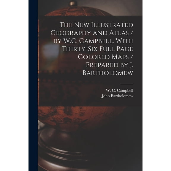 The New Illustrated Geography and Atlas / by W.C. Campbell. With Thirty-six Full Page Colored Maps / Prepared by J. Bartholomew [microform] (Paperback)