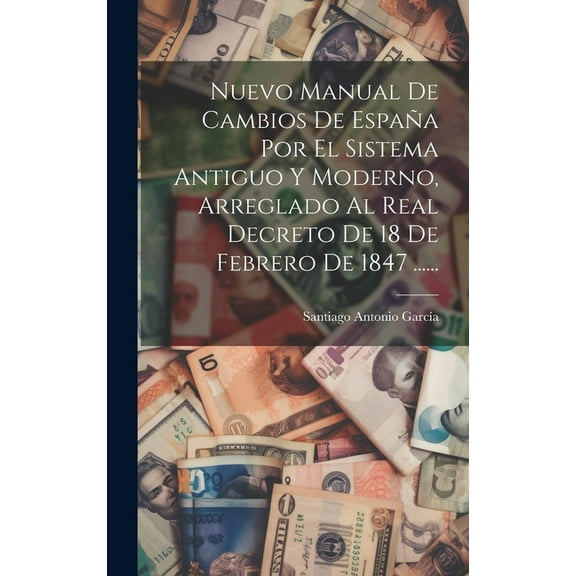 Nuevo Manual De Cambios De España Por El Sistema Antiguo Y Moderno, Arreglado Al Real Decreto De 18 De Febrero De 1847 ...... (Hardcover)