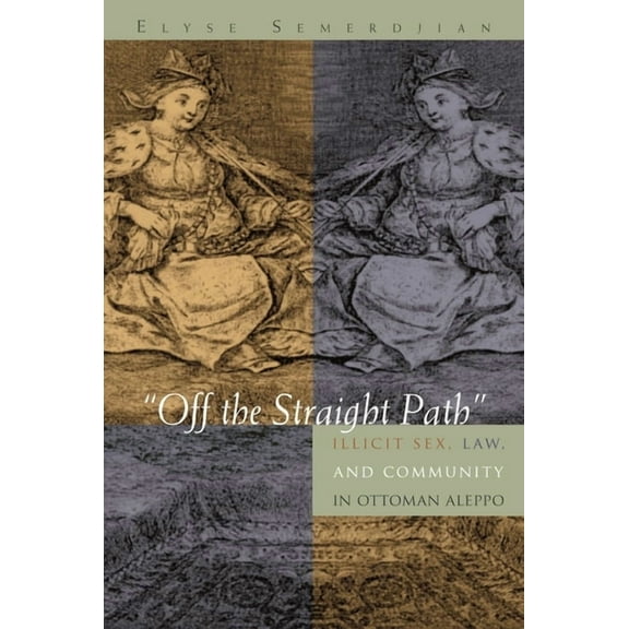 Gender, Culture, and Politics in the Mid Off the Straight Path: Illicit Sex, Law, and Community in Ottoman Aleppo, (Hardcover)
