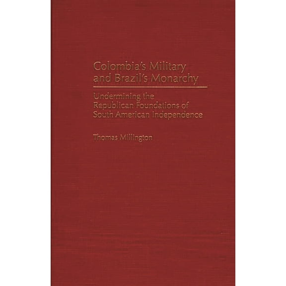 Contributions in Latin American Studies Colombia's Military and Brazil's Monarchy: Undermining the Republican Foundations of South American Independence, Book 7, (Hardcover)