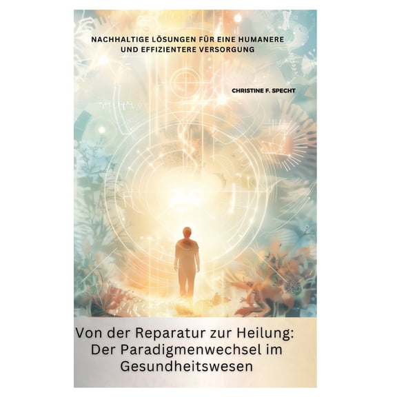 Von der Reparatur zur Heilung: Der Paradigmenwechsel im Gesundheitswesen: Nachhaltige LÃ¶sungen fÃ¼r eine humanere und eff, (Hardcover)