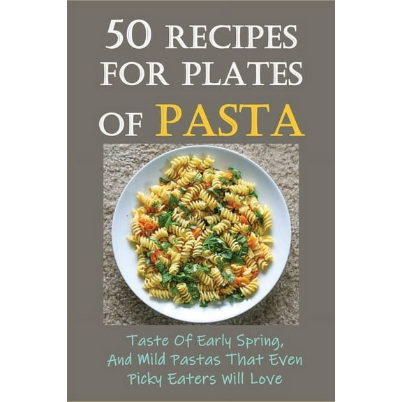50 Recipes For Plates Of Pasta: Taste Of Early Spring, And Mild Pastas That Even Picky Eaters Will Love: Paleo Pasta Sauce Recipe (Paperback)