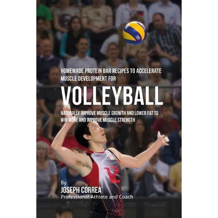 Homemade Protein Bar Recipes to Accelerate Muscle Development for Volleyball: Naturally improve muscle growth and lower fat to win more and improve muscle strength (Paperback)
