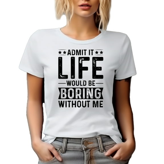 Admit It, Life Would Be Boring Without Me, White T-Shirt, Small
