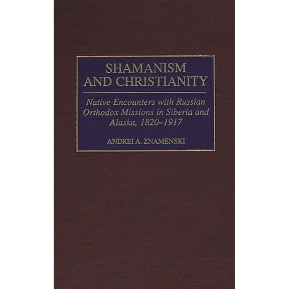 Contributions to the Study of World Hist Shamanism and Christianity: Native Encounters with Russian Orthodox Missions in Siberia and Alaska, 1820-1917, Book 70, (Hardcover)