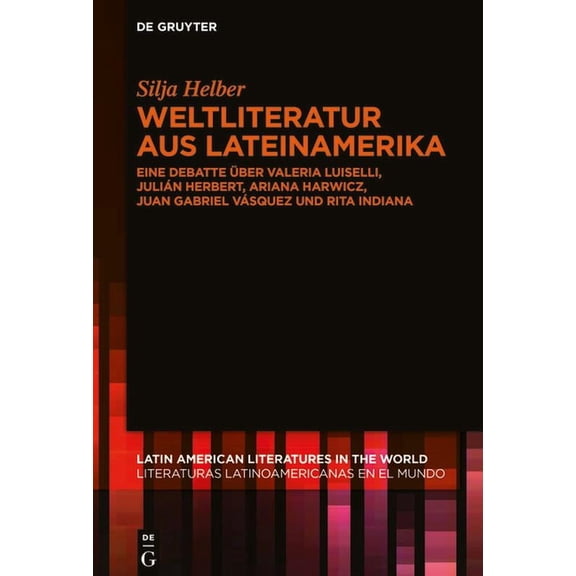 Latin American Literatures In The World Weltliteratur Aus Lateinamerika: Eine Debatte Ãber Valeria Luiselli, JuliÃ¡n Herbert, Ariana Harwicz, Juan Gabriel VÃ¡sque, Book 11, (Hardcover)