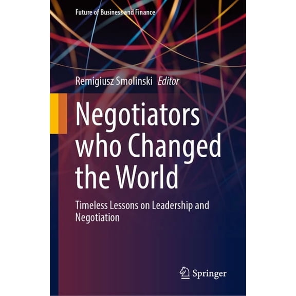 Future of Business and Finance Negotiators Who Changed the World: Timeless Lessons on Leadership and Negotiation, (Hardcover)