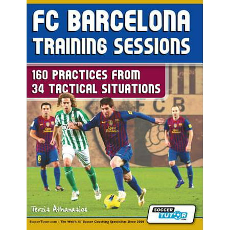 FC Barcelona Training Sessions : 160 Practices from 34 Tactical (Training Benchmarks Best Practices)