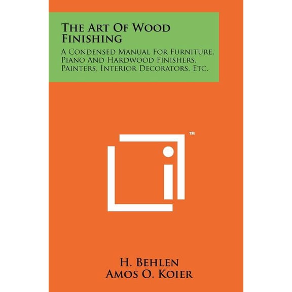 The Art Of Wood Finishing: A Condensed Manual For Furniture, Piano And Hardwood Finishers, Painters, Interior Decorators, Etc.