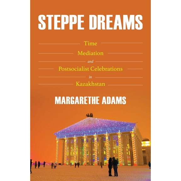 Central Eurasia in Context Steppe Dreams: Time, Mediation, and Postsocialist Celebrations in Kazakhstan, (Hardcover)