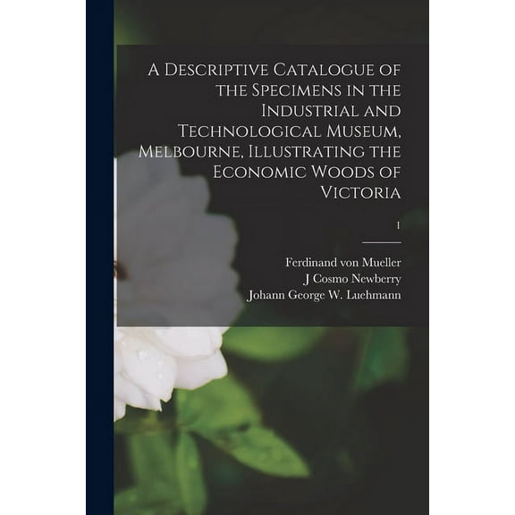 A Descriptive Catalogue of the Specimens in the Industrial and Technological Museum, Melbourne, Illustrating the Economic Woods of Victoria; 1 (Paperback)